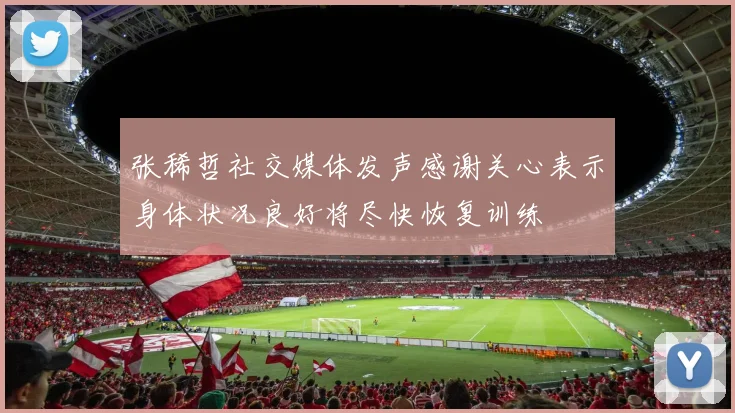 张稀哲社交媒体发声感谢关心表示身体状况良好将尽快恢复训练