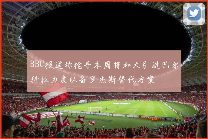 BBC报道称枪手本周将加大引进巴尔科拉力度以备罗杰斯替代方案
