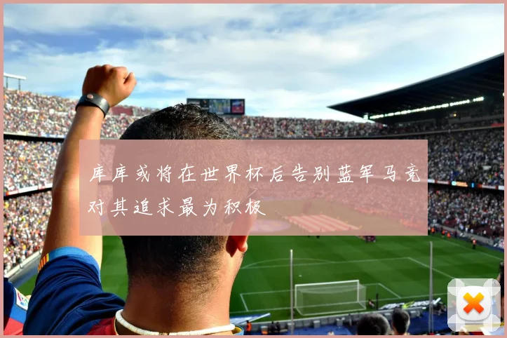 库库或将在世界杯后告别蓝军马竞对其追求最为积极