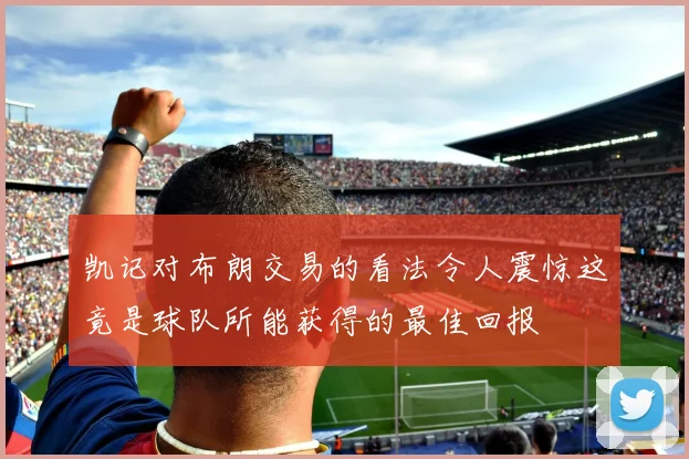 凯记对布朗交易的看法令人震惊这竟是球队所能获得的最佳回报