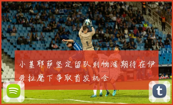 小基耶萨坚定留队利物浦期待在伊劳拉麾下争取首发机会