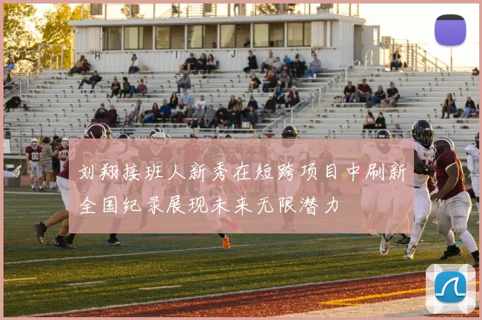 刘翔接班人新秀在短跨项目中刷新全国纪录展现未来无限潜力