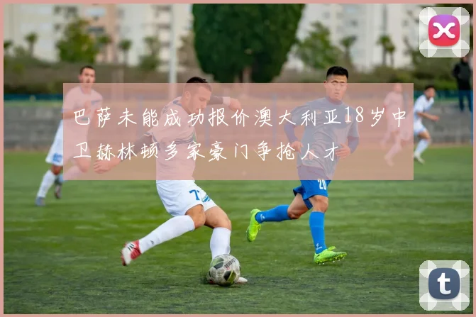 巴萨未能成功报价澳大利亚18岁中卫赫林顿多家豪门争抢人才