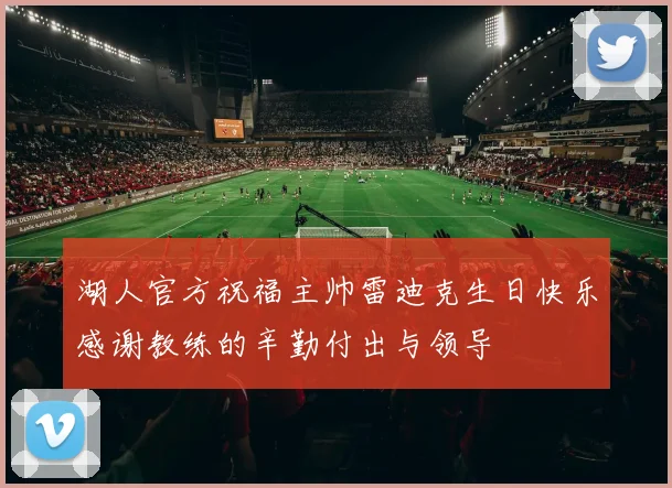 湖人官方祝福主帅雷迪克生日快乐感谢教练的辛勤付出与领导